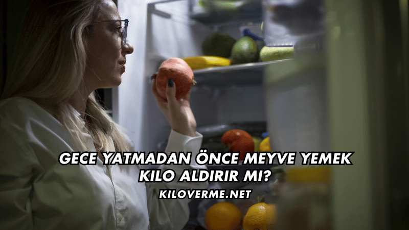 Gece Yatmadan Önce Meyve Yemek Kilo Aldırır mı
