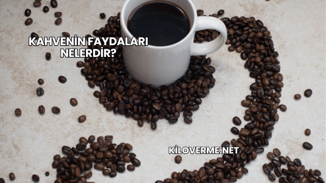 Kahvenin Faydaları Nelerdir?
