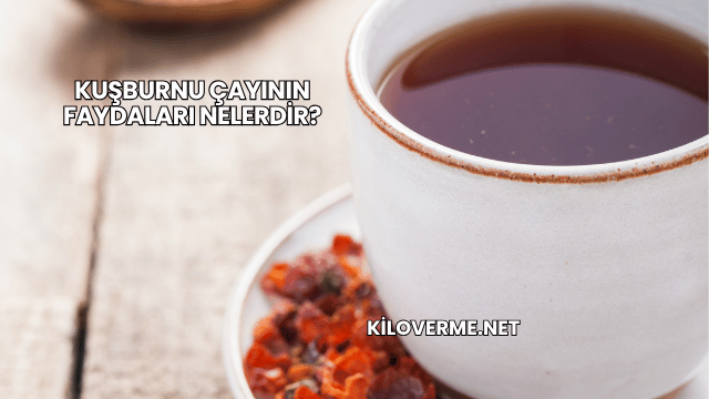 Kuşburnu Çayının Faydaları Nelerdir?