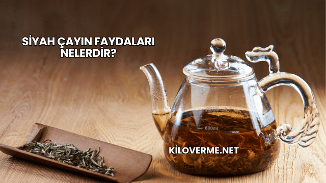 Siyah Çayın Faydaları Nelerdir?