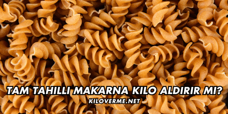 Tam Tahıllı Makarna Kilo Aldırır mı