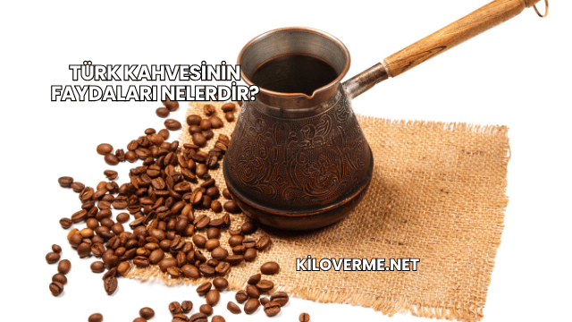 Türk Kahvesinin Faydaları Nelerdir?