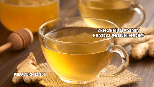 Zencefil Çayının Faydaları Nelerdir?