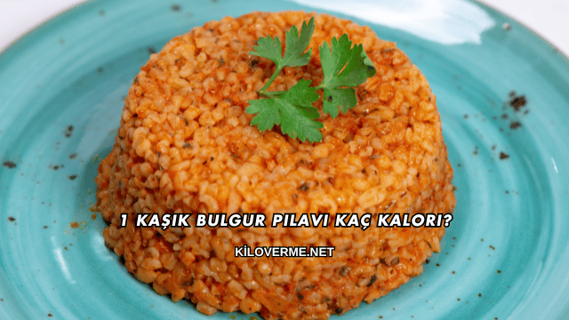 1 Kaşık Bulgur Pilavı Kaç Kalori?
