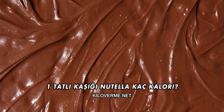 1 Tatlı Kaşığı Nutella Kaç Kalori?