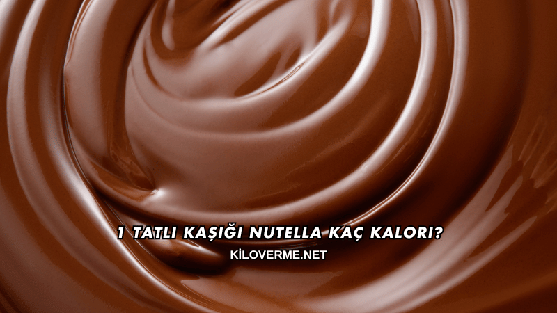 1 Tatlı Kaşığı Nutella Kaç Kalori?