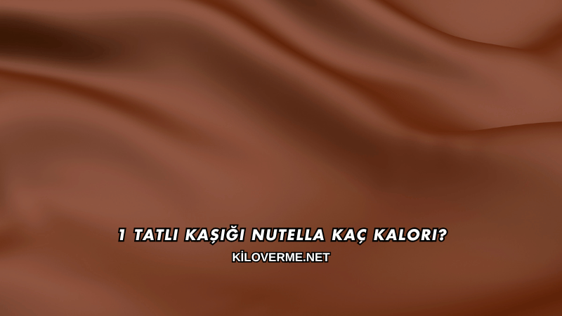 1 Tatlı Kaşığı Nutella Kaç Kalori?