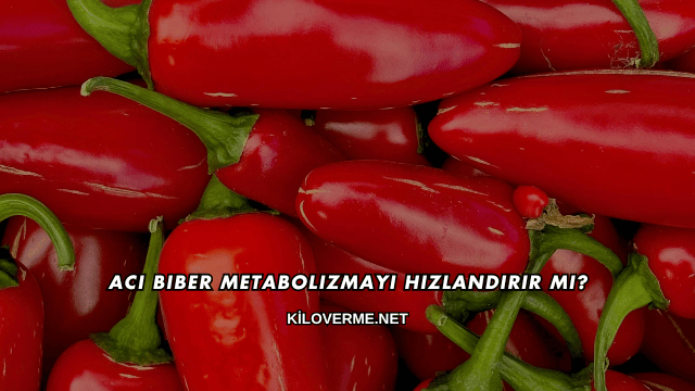Acı Biber Metabolizmayı Hızlandırır mı?