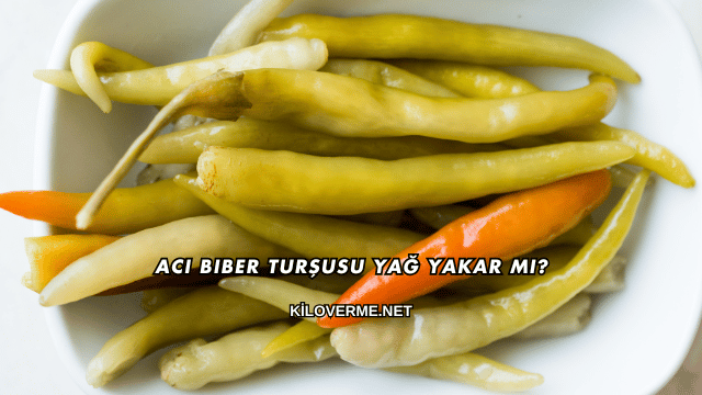 Acı Biber Turşusu Yağ Yakar mı?