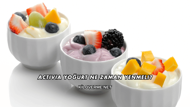 Activia Yoğurt Ne Zaman Yenmeli?