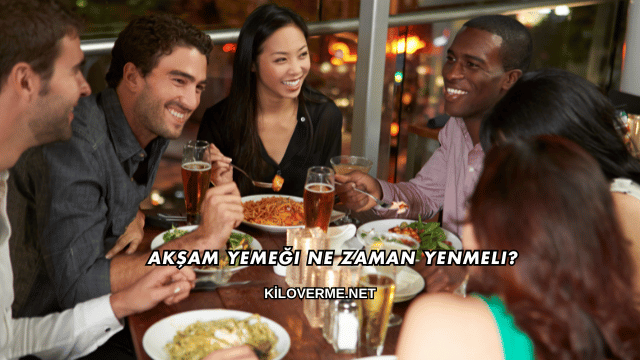 Akşam Yemeği Ne Zaman Yenmeli?