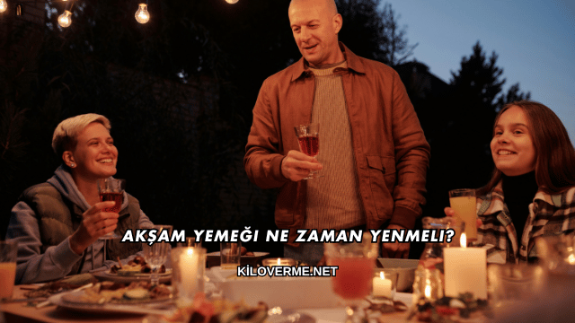 Akşam Yemeği Ne Zaman Yenmeli?