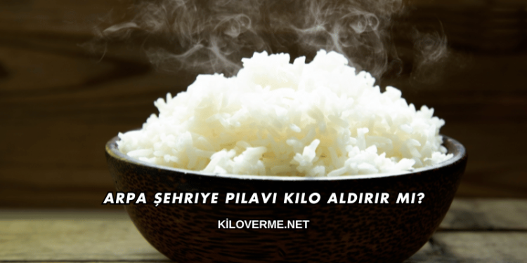 Arpa Şehriye Pilavı Kilo Aldırır mı?