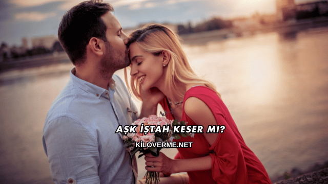 Aşk İştah Keser mi?