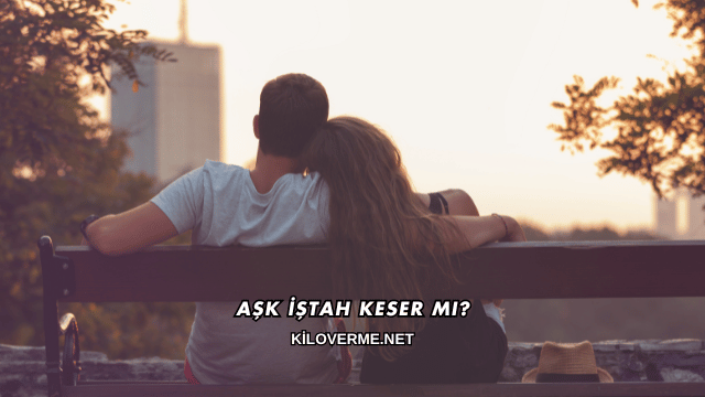 Aşk İştah Keser mi?