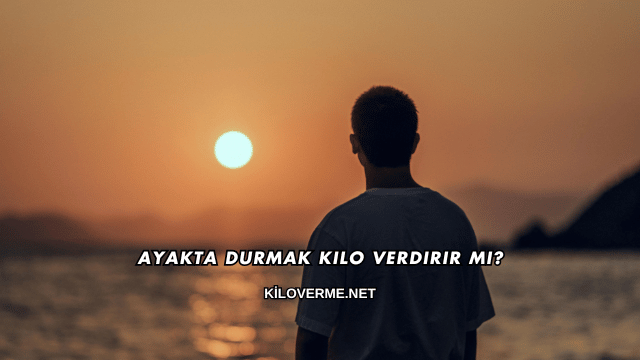 Ayakta Durmak Kilo Verdirir mi?