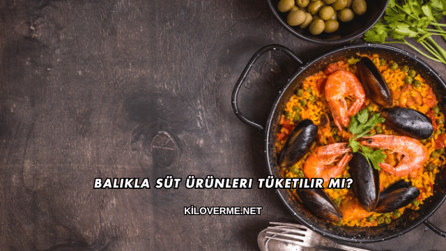 Balıkla Süt Ürünleri Tüketilir mi?