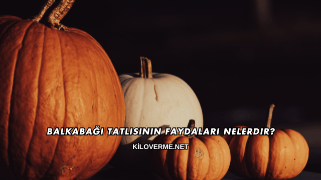 Balkabağı Tatlısının Faydaları Nelerdir?