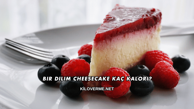 Bir Dilim Cheesecake Kaç Kalori?