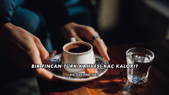 Bir Fincan Türk Kahvesi Kaç Kalori?