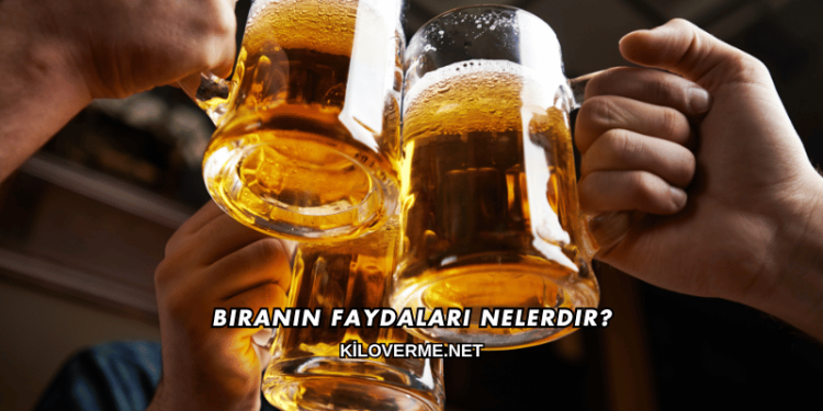 Biranın Faydaları Nelerdir?
