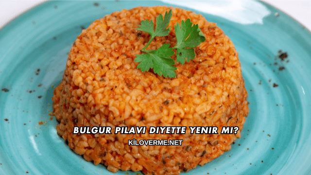 Bulgur Pilavı Diyette Yenir mi?