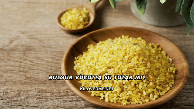 Bulgur Vücutta Su Tutar mı?
