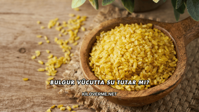 Bulgur Vücutta Su Tutar mı?