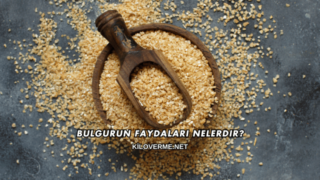 Bulgurun Faydaları Nelerdir?