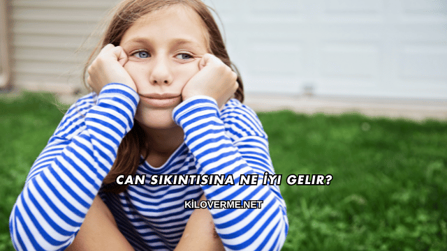 Can Sıkıntısına Ne İyi Gelir?