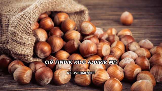 Çiğ Fındık Kilo Aldırır mı?