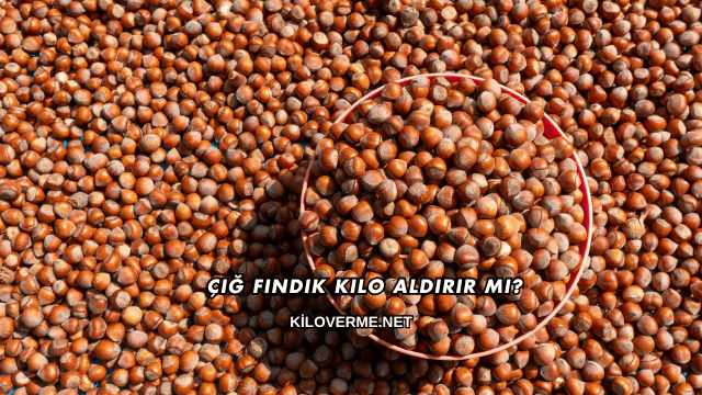 Çiğ Fındık Kilo Aldırır mı?