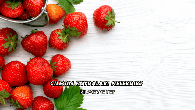 Çileğin Faydaları Nelerdir?