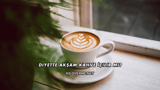 Diyette Akşam Kahve İçilir mi?