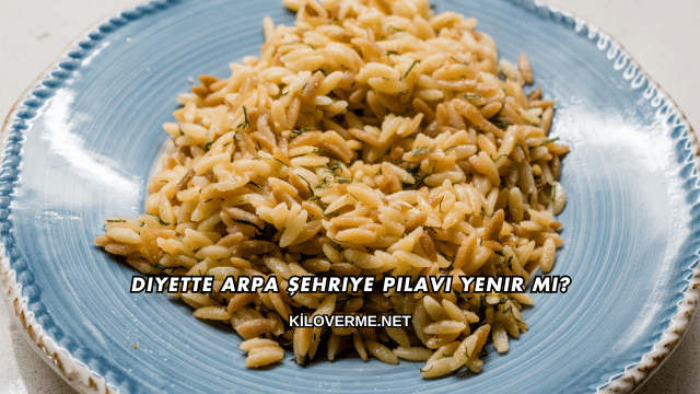 Diyette Arpa Şehriye Pilavı Yenir mi?