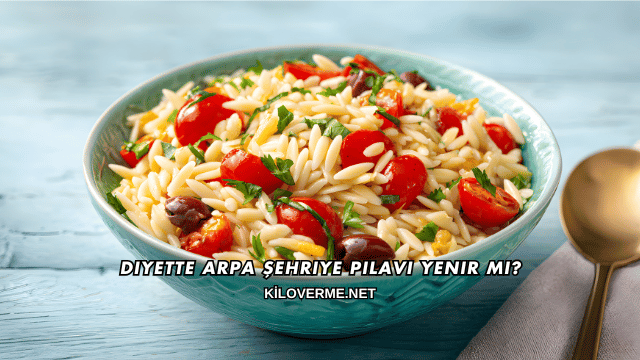 Diyette Arpa Şehriye Pilavı Yenir mi?