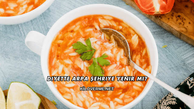 Diyette Arpa Şehriye Yenir mi?
