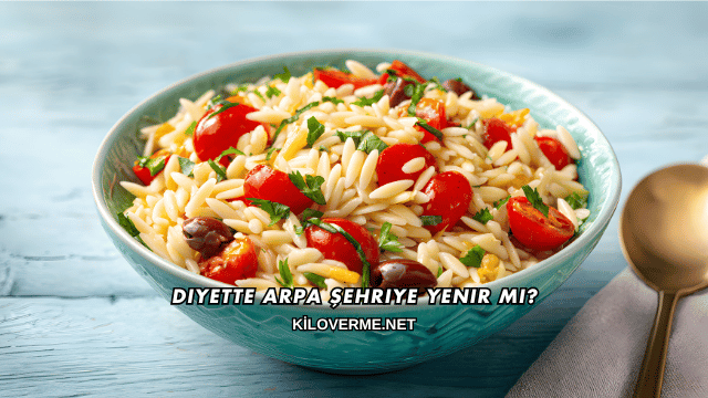 Diyette Arpa Şehriye Yenir mi?