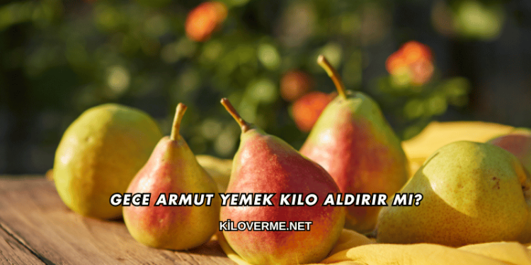 Gece Armut Yemek Kilo Aldırır mı?