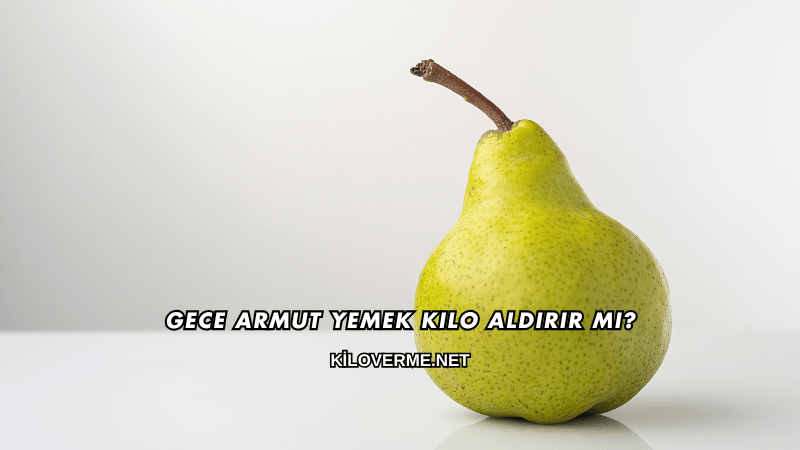 Gece Armut Yemek Kilo Aldırır mı?
