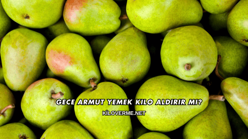 Gece Armut Yemek Kilo Aldırır mı?