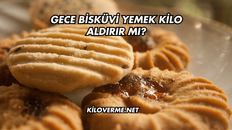 Gece Bisküvi Yemek Kilo Aldırır mı?