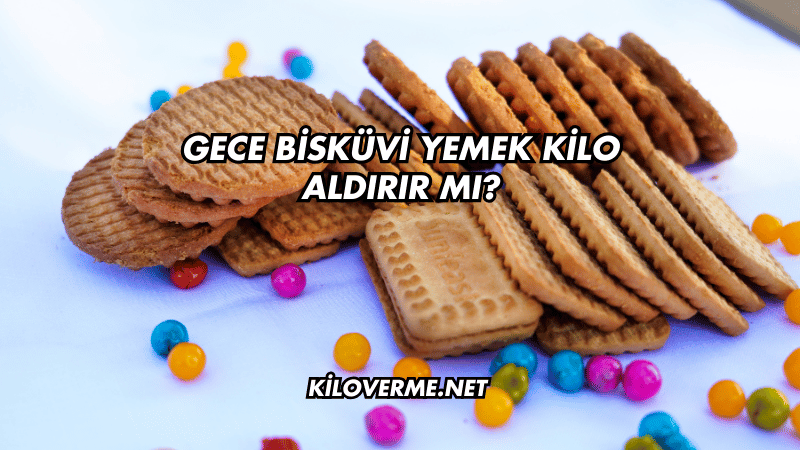 Gece Bisküvi Yemek Kilo Aldırır mı?