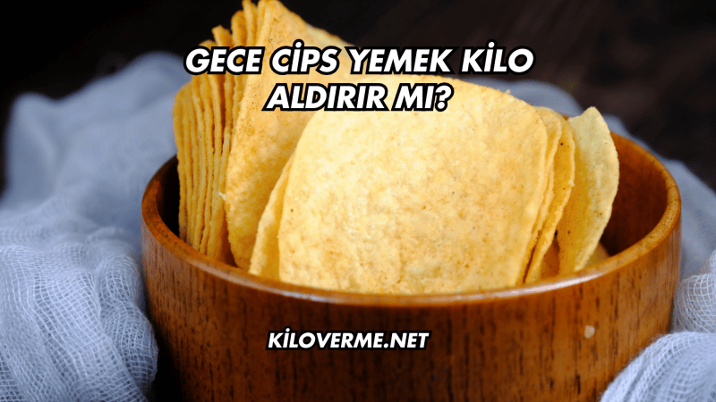 Gece Cips Yemek Kilo Aldırır mı?