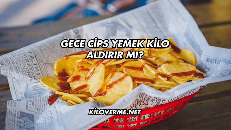 Gece Cips Yemek Kilo Aldırır mı?