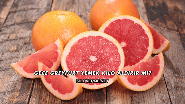 Gece Greyfurt Yemek Kilo Aldırır mı?