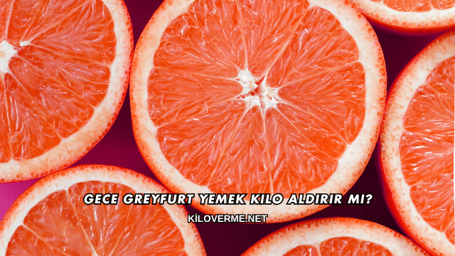 Gece Greyfurt Yemek Kilo Aldırır mı?