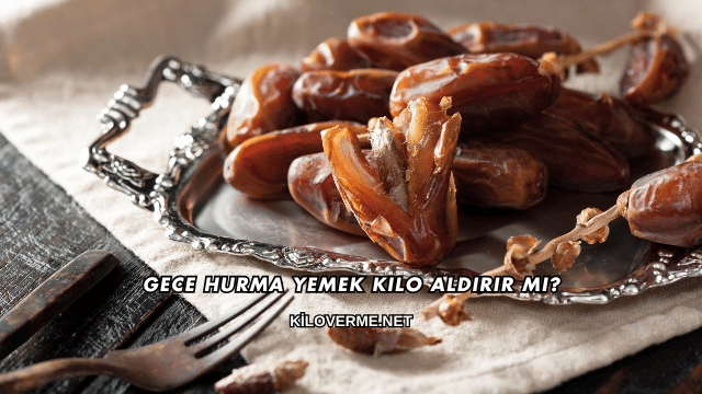 Gece Hurma Yemek Kilo Aldırır mı?