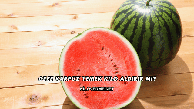 Gece Karpuz Yemek Kilo Aldırır mı?