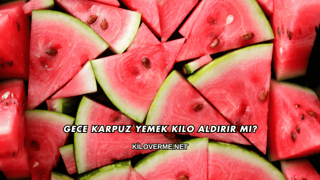 Gece Karpuz Yemek Kilo Aldırır mı?